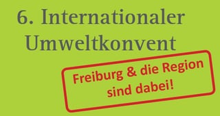 Green graphic with the text "6. Internationaler Umweltkonvent" and a stamp reading "Freiburg & die Region sind dabei!"